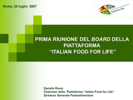 Roma, 20 luglio 2007 PRIMA RIUNIONE DEL BOARD DELLA PIATTAFORMA ITALIAN FOOD FOR LIFE Daniele Rossi Chairman della Piattaforma Italian Food for Life Direttore.
