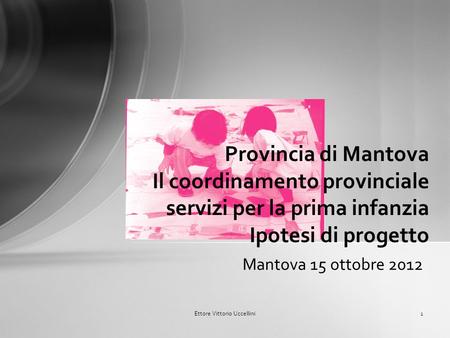 Mantova 15 ottobre 2012 Provincia di Mantova Il coordinamento provinciale servizi per la prima infanzia Ipotesi di progetto Ettore Vittorio Uccellini1.