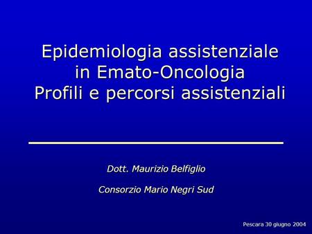 Pescara 30 giugno 2004 Epidemiologia assistenziale in Emato-Oncologia Profili e percorsi assistenziali Dott. Maurizio Belfiglio Consorzio Mario Negri Sud.