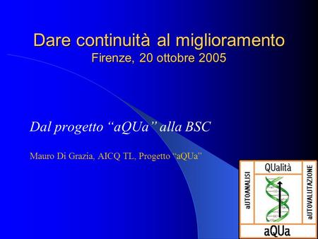 Dare continuità al miglioramento Firenze, 20 ottobre 2005 Dal progetto aQUa alla BSC Mauro Di Grazia, AICQ TL, Progetto aQUa.