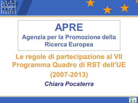 APRE Agenzia per la Promozione della Ricerca Europea Le regole di partecipazione al VII Programma Quadro di RST dellUE (2007-2013) Chiara Pocaterra.