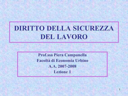 1 DIRITTO DELLA SICUREZZA DEL LAVORO Prof.ssa Piera Campanella Facoltà di Economia Urbino A.A. 2007-2008 Lezione 1.