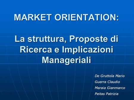 MARKET ORIENTATION: La struttura, Proposte di Ricerca e Implicazioni Manageriali De Gruttola Mario Guerra Claudio Maraia Gianmarco Peitas Patrizia.