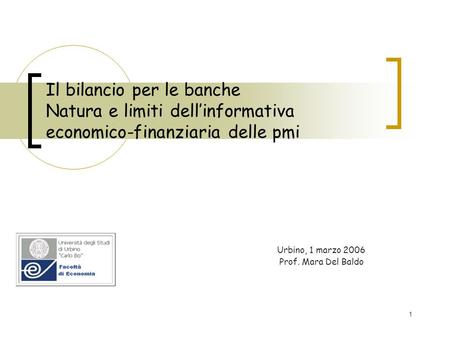 1 Il bilancio per le banche Natura e limiti dellinformativa economico-finanziaria delle pmi Urbino, 1 marzo 2006 Prof. Mara Del Baldo.