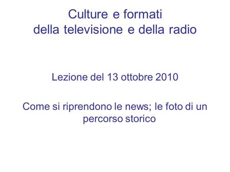 Culture e formati della televisione e della radio Lezione del 13 ottobre 2010 Come si riprendono le news; le foto di un percorso storico.