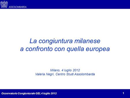 Osservatorio Congiunturale GEI, 4 luglio 2012 1 La congiuntura milanese a confronto con quella europea Milano, 4 luglio 2012 Valeria Negri, Centro Studi.