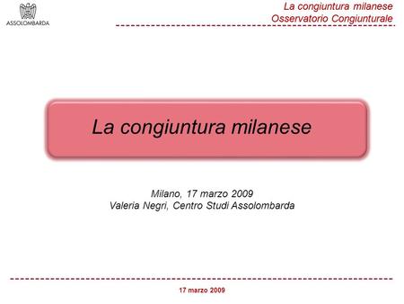 17 marzo 2009 La congiuntura milanese Osservatorio Congiunturale La congiuntura milanese Milano, 17 marzo 2009 Valeria Negri, Centro Studi Assolombarda.
