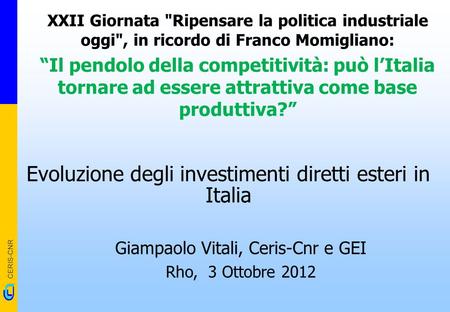 CERIS-CNR Evoluzione degli investimenti diretti esteri in Italia Giampaolo Vitali, Ceris-Cnr e GEI Rho, 3 Ottobre 2012 XXII Giornata Ripensare la politica.