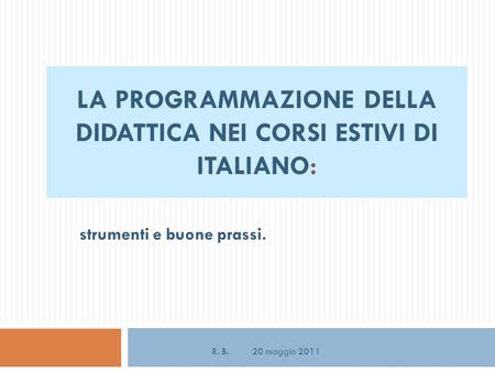 LA PROGRAMMAZIONE DELLA DIDATTICA NEI CORSI ESTIVI DI ITALIANO: strumenti e buone prassi. R. B. 20 maggio 2011.