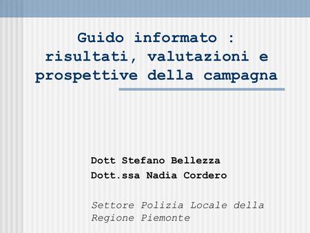 Guido informato : risultati, valutazioni e prospettive della campagna Dott Stefano Bellezza Dott.ssa Nadia Cordero Settore Polizia Locale della Regione.