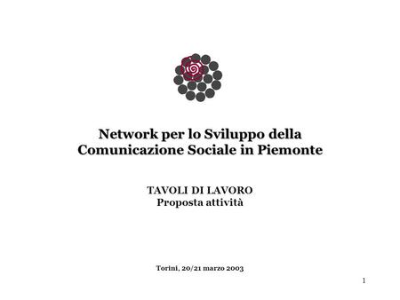 1 Network per lo Sviluppo della Comunicazione Sociale in Piemonte TAVOLI DI LAVORO Proposta attività Torini, 20/21 marzo 2003.