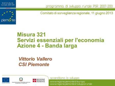 Misura 321 Servizi essenziali per l'economia Azione 4 - Banda larga Comitato di sorveglianza regionale, 11 giugno 2013 Vittorio Vallero CSI Piemonte.
