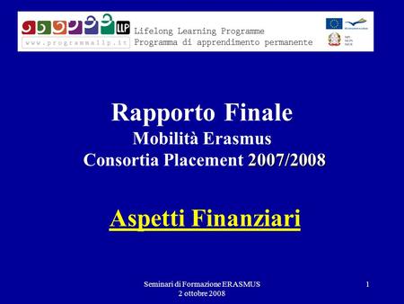 Seminari di Formazione ERASMUS 2 ottobre 2008 1 2007/2008 Rapporto Finale Mobilità Erasmus Consortia Placement 2007/2008 Aspetti Finanziari.