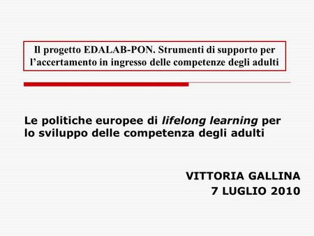 Le politiche europee di lifelong learning per lo sviluppo delle competenza degli adulti VITTORIA GALLINA 7 LUGLIO 2010 Il progetto EDALAB-PON. Strumenti.