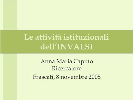 Le attività istituzionali dellINVALSI Anna Maria Caputo Ricercatore Frascati, 8 novembre 2005.