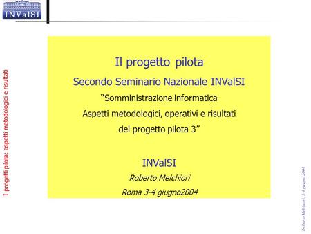 I progetti pilota: aspetti metodologici e risultati Roberto Melchiori, 3-4 giugno 2004 Il progetto pilota Secondo Seminario Nazionale INValSI Somministrazione.