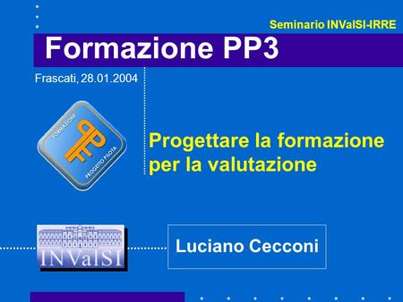 Formazione PP3 Progettare la formazione per la valutazione Luciano Cecconi Frascati, 28.01.2004 Seminario INValSI-IRRE.