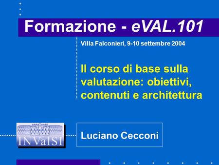 Formazione - eVAL.101 Il corso di base sulla valutazione: obiettivi, contenuti e architettura Villa Falconieri, 9-10 settembre 2004 Luciano Cecconi.