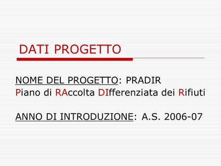 DATI PROGETTO NOME DEL PROGETTO: PRADIR Piano di RAccolta DIfferenziata dei Rifiuti ANNO DI INTRODUZIONE: A.S. 2006-07.