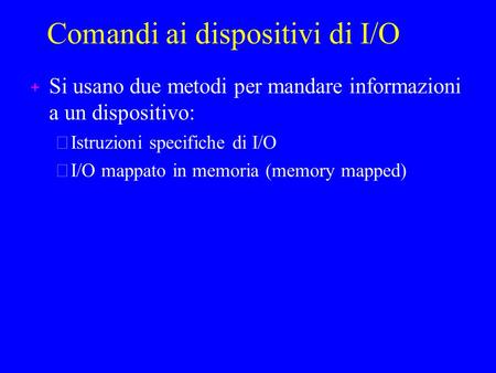 Comandi ai dispositivi di I/O + Si usano due metodi per mandare informazioni a un dispositivo: Istruzioni specifiche di I/O I/O mappato in memoria (memory.