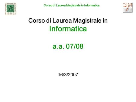 Corso di Laurea Magistrale in Informatica Corso di Laurea Magistrale in Informatica a.a. 07/08 16/3/2007.