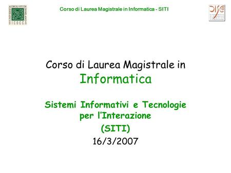 Corso di Laurea Magistrale in Informatica - SITI Corso di Laurea Magistrale in Informatica Sistemi Informativi e Tecnologie per lInterazione (SITI) 16/3/2007.