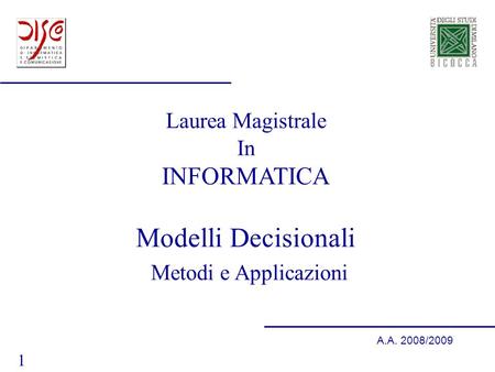1 A.A. 2008/2009 Laurea Magistrale In INFORMATICA Modelli Decisionali Metodi e Applicazioni.