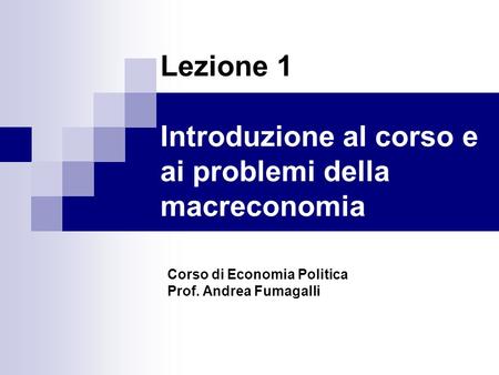 Lezione 1 Introduzione al corso e ai problemi della macreconomia Corso di Economia Politica Prof. Andrea Fumagalli.
