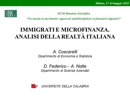 Milano, 27-29 maggio 2010 IMMIGRATI E MICROFINANZA. ANALISI DELLA REALTÀ ITALIANA A. Coscarelli Dipartimento di Economia e Statistica D. Federico - A.