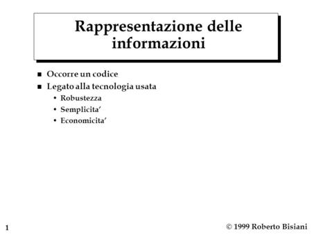 1 © 1999 Roberto Bisiani Rappresentazione delle informazioni n Occorre un codice n Legato alla tecnologia usata Robustezza Semplicita Economicita.