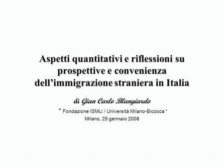 Aspetti quantitativi e riflessioni su prospettive e convenienza dellimmigrazione straniera in Italia di Gian Carlo Blangiardo * Fondazione ISMU / Università