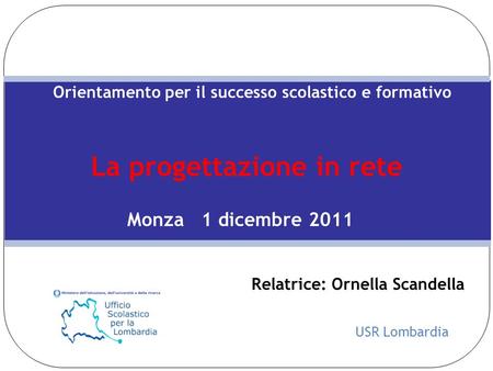 USR Lombardia Orientamento per il successo scolastico e formativo La progettazione in rete Monza 1 dicembre 2011 Relatrice: Ornella Scandella.