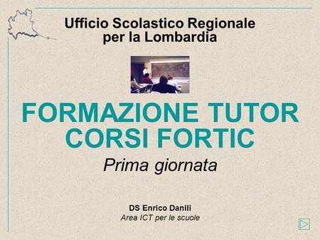 FORMAZIONE TUTOR CORSI FORTIC Prima giornata Ufficio Scolastico Regionale per la Lombardia DS Enrico Danili Area ICT per le scuole.