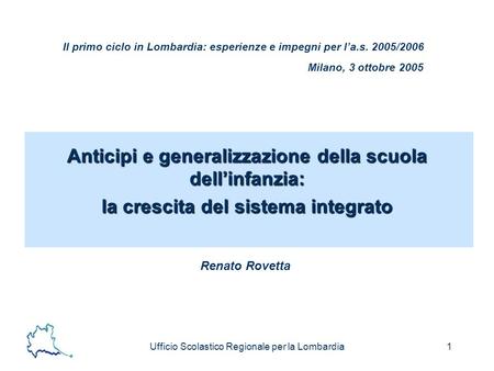 Ufficio Scolastico Regionale per la Lombardia1 Il primo ciclo in Lombardia: esperienze e impegni per la.s. 2005/2006 Anticipi e generalizzazione della.
