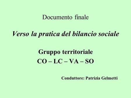 Documento finale Verso la pratica del bilancio sociale Gruppo territoriale CO – LC – VA – SO Conduttore: Patrizia Gelmetti.