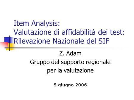 Item Analysis: Valutazione di affidabilità dei test: Rilevazione Nazionale del SIF Z. Adam Gruppo del supporto regionale per la valutazione 5 giugno 2006.