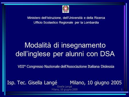 Gisella Langé Milano, 10 giugno 20051 Isp. Tec. Gisella Langé Milano, 10 giugno 2005 Modalità di insegnamento dellinglese per alunni con DSA VIII° Congresso.