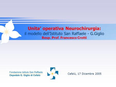 Unita’ operativa Neurochirurgia: il modello dell’Istituto San Raffaele - G.Giglio Resp. Prof. Francesco Crotti Cefalù, 17 Dicembre 2005.