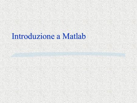 Introduzione a Matlab. Che cosa è Matlab Matlab è §un linguaggio di programmazione §un ambiente di calcolo scientifico con routines altamente specializzate.