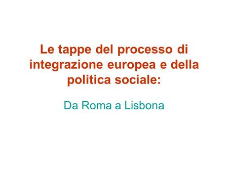 Le tappe del processo di integrazione europea e della politica sociale: Da Roma a Lisbona.
