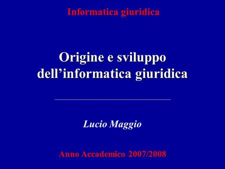 Informatica giuridica Origine e sviluppo dellinformatica giuridica Lucio Maggio Anno Accademico 2007/2008.