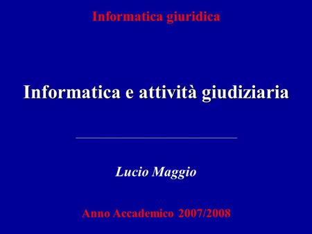 Informatica giuridica Informatica e attività giudiziaria Lucio Maggio Anno Accademico 2007/2008.
