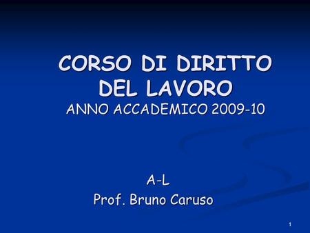 1 CORSO DI DIRITTO DEL LAVORO ANNO ACCADEMICO 2009-10 CORSO DI DIRITTO DEL LAVORO ANNO ACCADEMICO 2009-10 A-L A-L Prof. Bruno Caruso.
