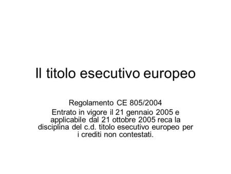 Il titolo esecutivo europeo Regolamento CE 805/2004 Entrato in vigore il 21 gennaio 2005 e applicabile dal 21 ottobre 2005 reca la disciplina del c.d.