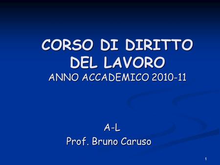 1 CORSO DI DIRITTO DEL LAVORO ANNO ACCADEMICO 2010-11 CORSO DI DIRITTO DEL LAVORO ANNO ACCADEMICO 2010-11 A-L A-L Prof. Bruno Caruso.
