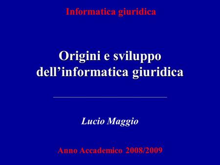 Informatica giuridica Origini e sviluppo dellinformatica giuridica Lucio Maggio Anno Accademico 2008/2009.