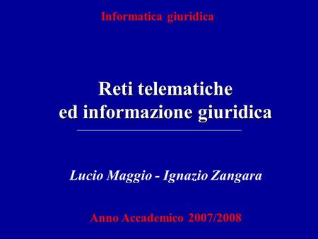 Informatica giuridica Reti telematiche ed informazione giuridica Lucio Maggio - Ignazio Zangara Anno Accademico 2007/2008.