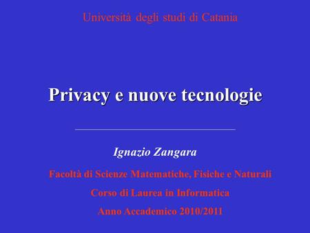 Privacy e nuove tecnologie Facoltà di Scienze Matematiche, Fisiche e Naturali Corso di Laurea in Informatica Anno Accademico 2010/2011 Ignazio Zangara.