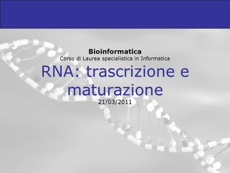 Bioinformatica Corso di Laurea specialistica in Informatica RNA: trascrizione e maturazione 21/03/2011.