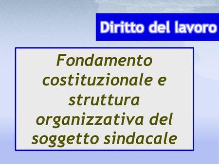 Diritto del lavoro Fondamento costituzionale e struttura organizzativa del soggetto sindacale Diritto del lavoro 2006-07 - Prof. Antonio Lo Faro.